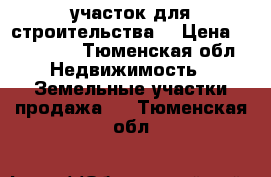 участок для строительства  › Цена ­ 220 000 - Тюменская обл. Недвижимость » Земельные участки продажа   . Тюменская обл.